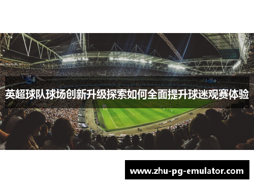 英超球队球场创新升级探索如何全面提升球迷观赛体验