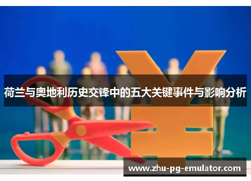荷兰与奥地利历史交锋中的五大关键事件与影响分析 荷兰与奥地利历史交锋中的五大关键事件与影响分析