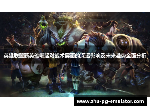 英雄联盟新英雄崛起对战术层面的深远影响及未来趋势全面分析 英雄联盟新英雄崛起对战术层面的深远影响及未来趋势全面分析