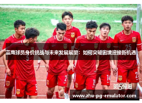 蓝鹰球员身价挑战与未来发展展望：如何突破困境迎接新机遇