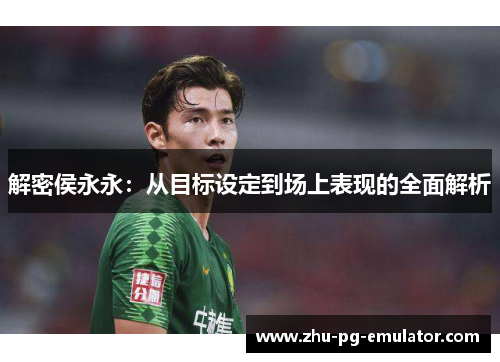 解密侯永永:从目标设定到场上表现的全面解析 解密侯永永:从目标设定到场上表现的全面解析