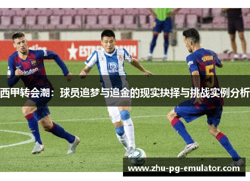 西甲转会潮:球员追梦与追金的现实抉择与挑战实例分析 西甲转会潮:球员追梦与追金的现实抉择与挑战实例分析