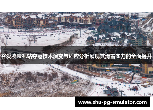 谷爱凌崇礼站夺冠技术演变与适应分析展现其滑雪实力的全面提升
