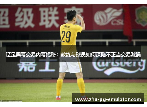 辽足黑幕交易内幕揭秘:教练与球员如何深陷不正当交易漩涡 辽足黑幕交易内幕揭秘:教练与球员如何深陷不正当交易漩涡