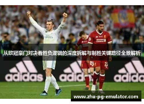 从欧冠豪门对决看胜负逻辑的深度拆解与制胜关键路径全景解析