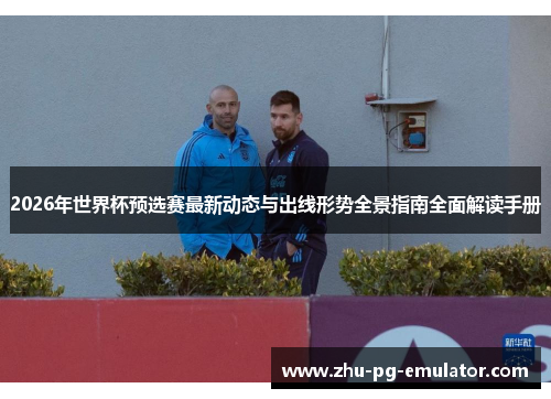 2026年世界杯预选赛最新动态与出线形势全景指南全面解读手册