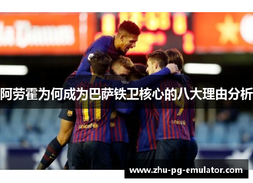 阿劳霍为何成为巴萨铁卫核心的八大理由分析