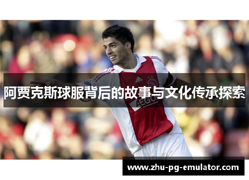 阿贾克斯球服背后的故事与文化传承探索