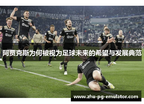 阿贾克斯为何被视为足球未来的希望与发展典范