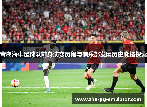 青岛海牛足球队前身演变历程与俱乐部发展历史脉络探索