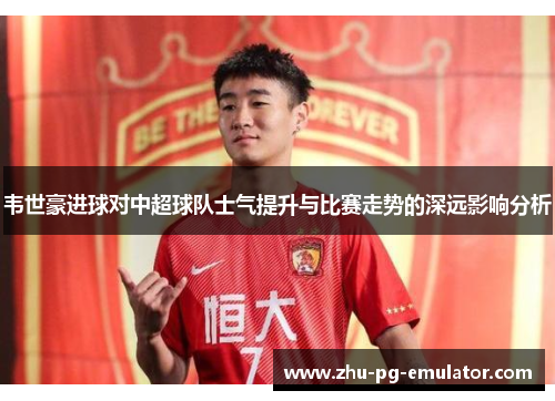 韦世豪进球对中超球队士气提升与比赛走势的深远影响分析 韦世豪进球对中超球队士气提升与比赛走势的深远影响分析