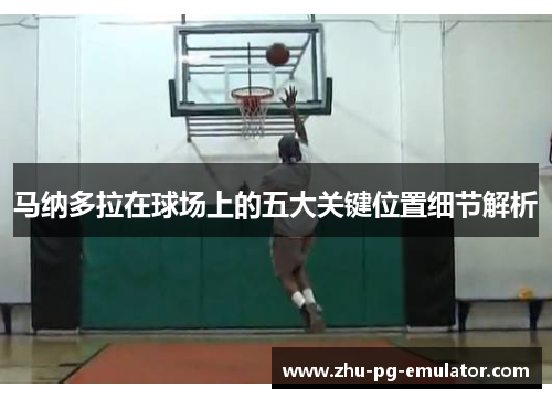 马纳多拉在球场上的五大关键位置细节解析 马纳多拉在球场上的五大关键位置细节解析