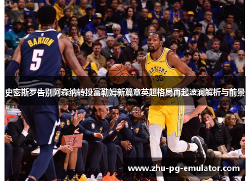 史密斯罗告别阿森纳转投富勒姆新篇章英超格局再起波澜解析与前景 史密斯罗告别阿森纳转投富勒姆新篇章英超格局再起波澜解析与前景