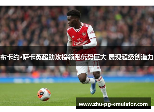 布卡约·萨卡英超助攻榜领跑优势巨大 展现超级创造力