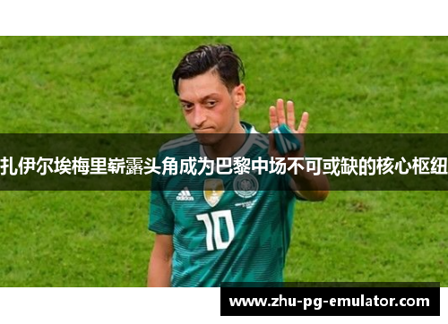 扎伊尔埃梅里崭露头角成为巴黎中场不可或缺的核心枢纽