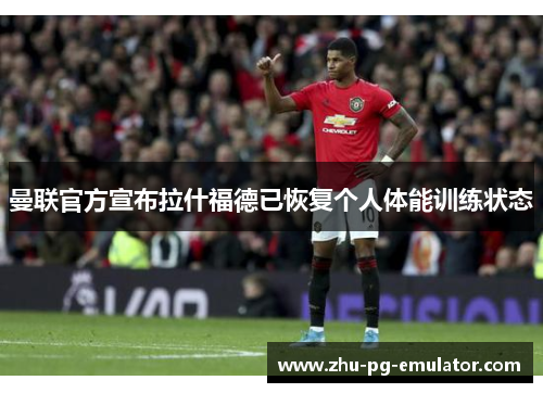 曼联官方宣布拉什福德已恢复个人体能训练状态 曼联官方宣布拉什福德已恢复个人体能训练状态