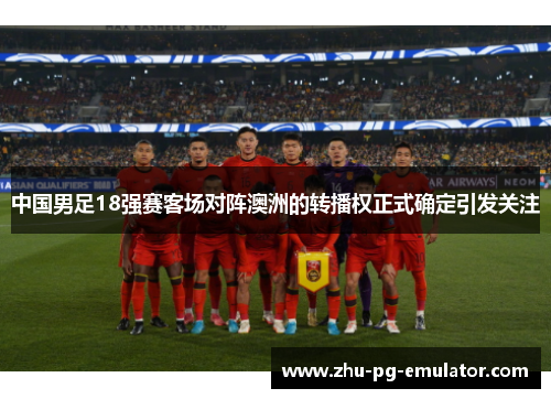 中国男足18强赛客场对阵澳洲的转播权正式确定引发关注 中国男足18强赛客场对阵澳洲的转播权正式确定引发关注