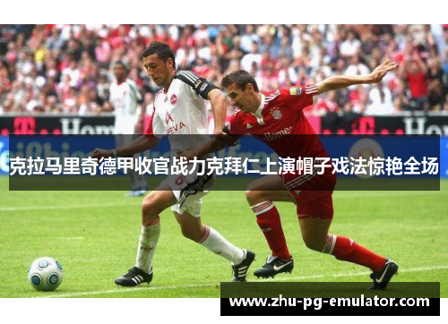 克拉马里奇德甲收官战力克拜仁上演帽子戏法惊艳全场