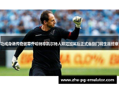 功成身退传奇谢幕乔哈特率凯尔特人双冠加冕后正式告别门将生涯终章