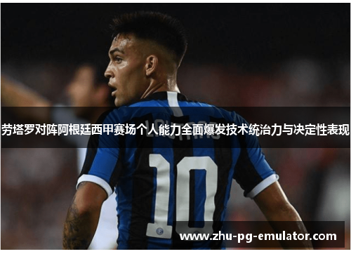 劳塔罗对阵阿根廷西甲赛场个人能力全面爆发技术统治力与决定性表现 劳塔罗对阵阿根廷西甲赛场个人能力全面爆发技术统治力与决定性表现