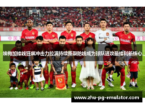 埃梅加锋线狂飙冲击力拉满持续撕裂防线成为球队进攻最锋利新核心