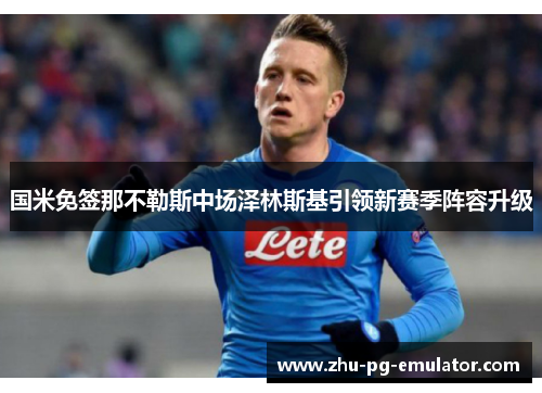 国米免签那不勒斯中场泽林斯基引领新赛季阵容升级 国米免签那不勒斯中场泽林斯基引领新赛季阵容升级