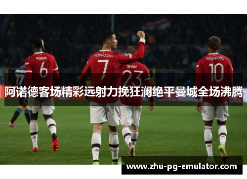 阿诺德客场精彩远射力挽狂澜绝平曼城全场沸腾