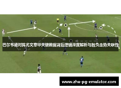 巴尔韦德对阵尤文意甲关键数据背后逻辑深度解析与胜负走势关联性