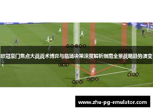 欧冠豪门焦点大战战术博弈与临场决策深度解析指南全景战略趋势演变