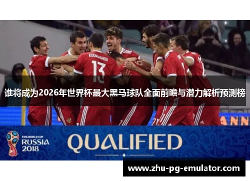 谁将成为2026年世界杯最大黑马球队全面前瞻与潜力解析预测榜
