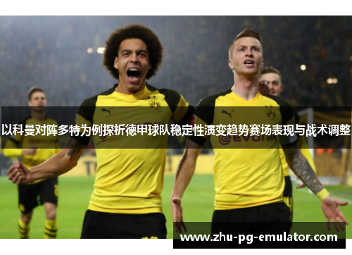以科曼对阵多特为例探析德甲球队稳定性演变趋势赛场表现与战术调整 以科曼对阵多特为例探析德甲球队稳定性演变趋势赛场表现与战术调整