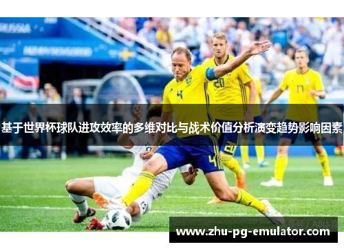 基于世界杯球队进攻效率的多维对比与战术价值分析演变趋势影响因素 基于世界杯球队进攻效率的多维对比与战术价值分析演变趋势影响因素