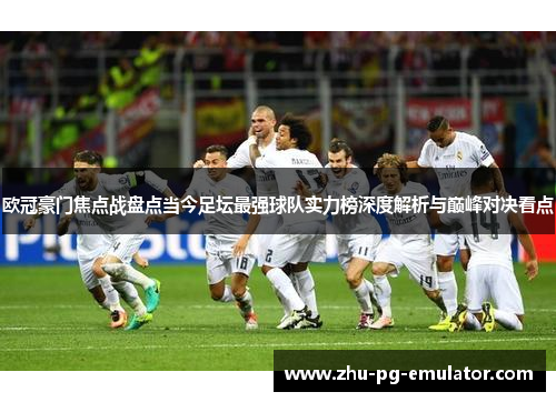 欧冠豪门焦点战盘点当今足坛最强球队实力榜深度解析与巅峰对决看点 欧冠豪门焦点战盘点当今足坛最强球队实力榜深度解析与巅峰对决看点