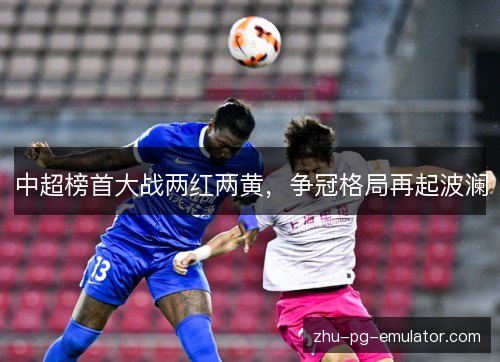 中超榜首大战两红两黄,争冠格局再起波澜 中超榜首大战两红两黄,争冠格局再起波澜