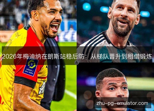 2026年梅迪纳在朗斯站稳后防:从梯队晋升到租借锻炼 2026年梅迪纳在朗斯站稳后防:从梯队晋升到租借锻炼