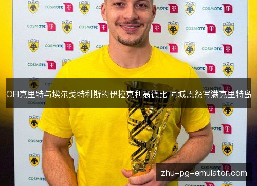 OFI克里特与埃尔戈特利斯的伊拉克利翁德比 同城恩怨写满克里特岛 OFI克里特与埃尔戈特利斯的伊拉克利翁德比 同城恩怨写满克里特岛